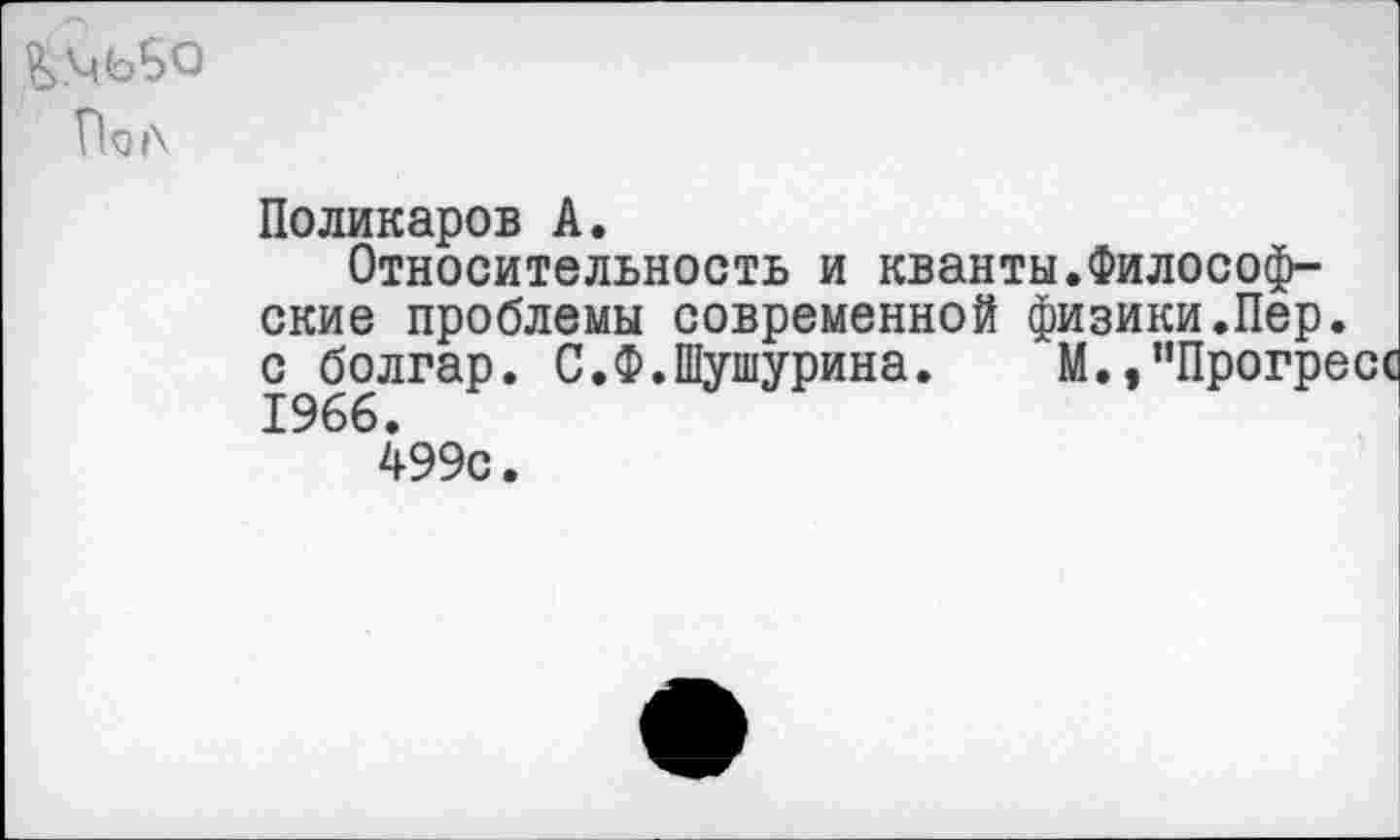 ﻿По л
Поликаров А.
Относительность и кванты.Философские проблемы современной физики.Пер. с болгар. С.Ф.Шушурина. М.,”Прогре 1966.
499с.